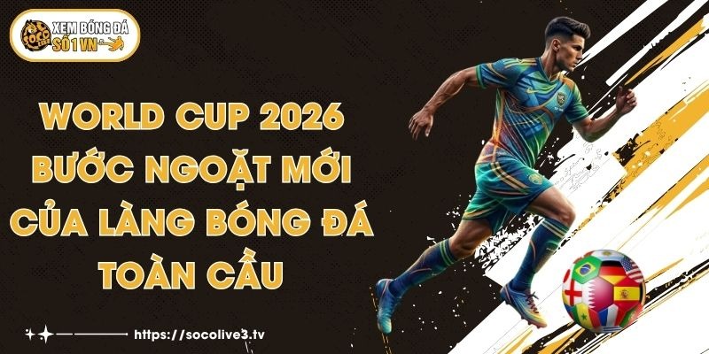 World Cup 2026 - Bước Ngoặt Mới Của Làng bóng Đá Toàn Cầu